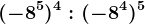 (-8^5)^4 : (-8^4)^5