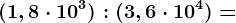 (1,8\cdot 10^3): (3,6\cdot 10^4) =