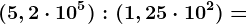 (5,2\cdot 10^5): (1,25\cdot 10^2)=