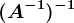 (A^-1)^-1