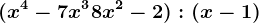 (x^4 - 7x^3 + 8x^2 -2) : (x-1)