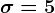 \sigma=5