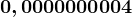 0,0000000004