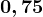 0,75