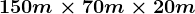 150m\times 70 m\times 20m