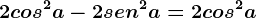 2cos^2a-2sen^2a=2cos^2a