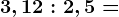 3,12 : 2,5 =