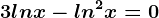 3lnx-ln^2x=0