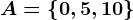 A= \left \ 0,5,10 \right \