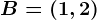 B=(1,2)