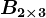 B2 \times 3