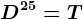 D^25=T