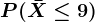 P(\barX\leq 9)