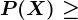 P(X) \geq