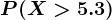 P(X>5.3)