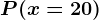 P(x = 20)