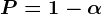 P = 1 -\alpha