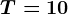 T=10