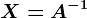 X=A^-1