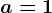 a=1