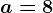 a=8