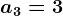 a3 = 3