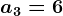 a3 = 6