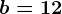 b=12