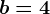 b=4