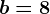 b=8