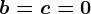 b=c=0