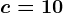 c=10