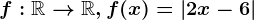 f:\mathbbR--> \mathbbR, f(x)=\left |2x-6 \right |