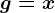g=x