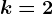 k=2