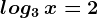 log3\: x=2