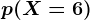 p(X=6)
