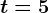 t=5