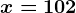 x=102