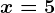 x=5