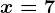 x=7