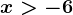 x> -6
