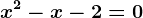 x^2 - x - 2 = 0