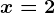 x = 2
