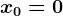 x0 = 0